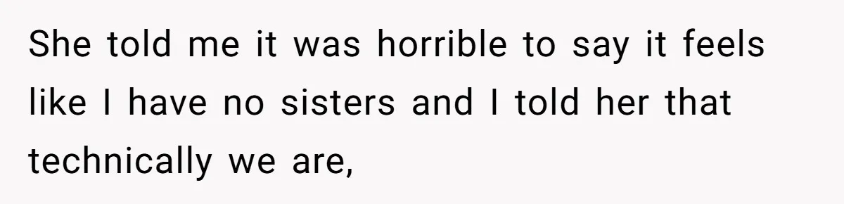 Youngest Daughter Skips Inviting Sisters To Birthday Party And Reveals Heartbreaking Truth To Frustrated Mom She told me it was horrible to say it feels like I have no sisters and I told her that technically we are,