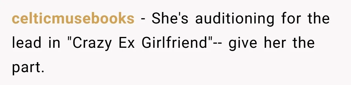 celticmusebooks − She's auditioning for the lead in "Crazy Ex Girlfriend"-- give her the part.