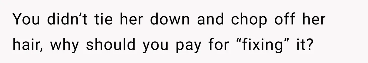 You didn’t tie her down and chop off her hair, why should you pay for “fixing” it?