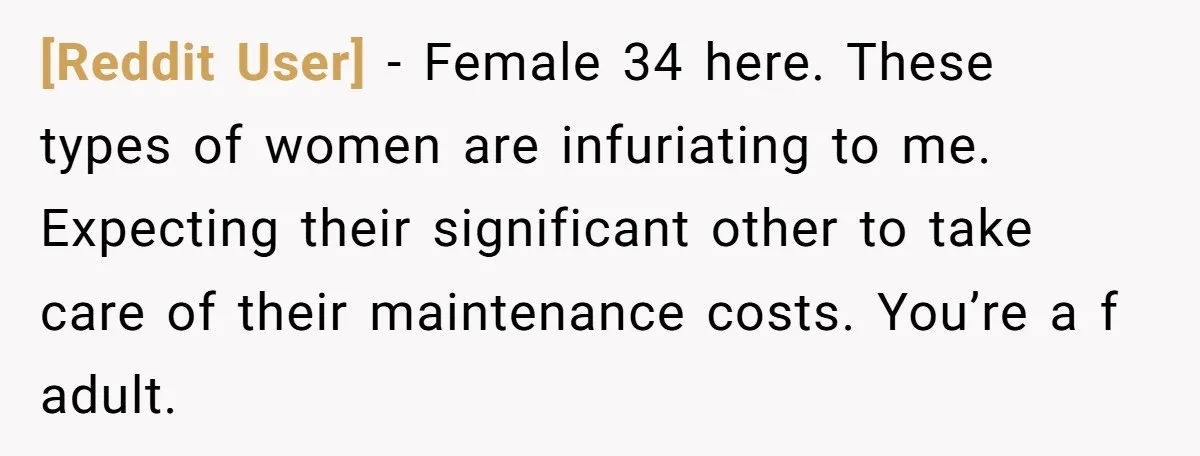 [Reddit User] − Female 34 here. These types of women are infuriating to me. Expecting their significant other to take care of their maintenance costs. You’re a f adult.