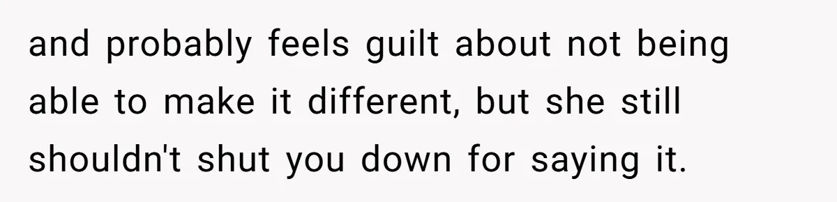 Youngest Daughter Skips Inviting Sisters To Birthday Party And Reveals Heartbreaking Truth To Frustrated Mom and probably feels guilt about not being able to make it different, but she still shouldn't shut you down for saying it.