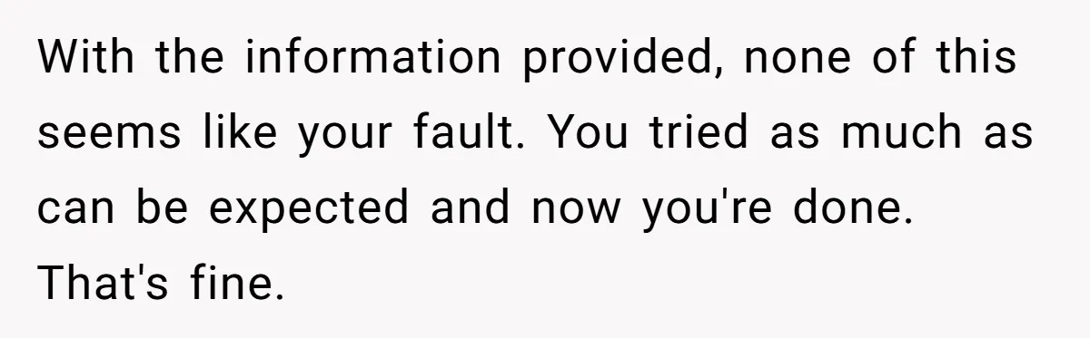 Youngest Daughter Skips Inviting Sisters To Birthday Party And Reveals Heartbreaking Truth To Frustrated Mom With the information provided, none of this seems like your fault. You tried as much as can be expected and now you're done. That's fine.