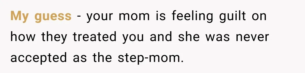 Youngest Daughter Skips Inviting Sisters To Birthday Party And Reveals Heartbreaking Truth To Frustrated Mom My guess - your mom is feeling guilt on how they treated you and she was never accepted as the step-mom.