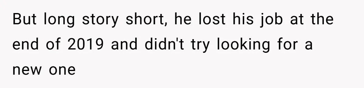 But long story short, he lost his job at the end of 2019 and didn't try looking for a new one