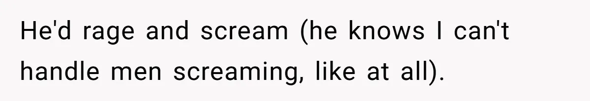 He'd rage and scream (he knows I can't handle men screaming, like at all).