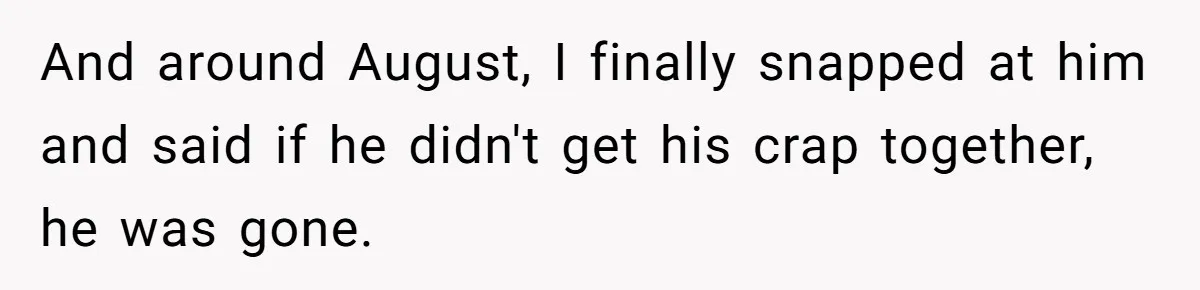 And around August, I finally snapped at him and said if he didn't get his crap together, he was gone.