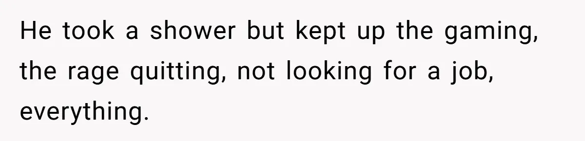 He took a shower but kept up the gaming, the rage quitting, not looking for a job, everything.