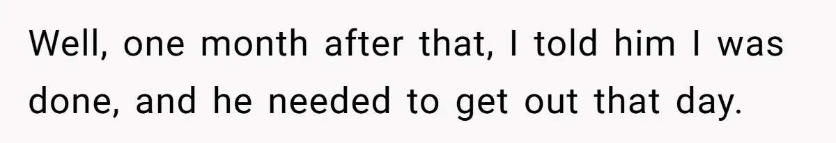 Well, one month after that, I told him I was done, and he needed to get out that day.