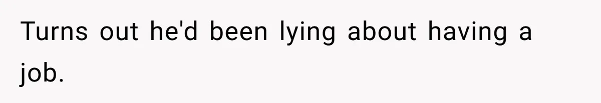 Turns out he'd been lying about having a job.