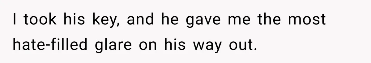 I took his key, and he gave me the most hate-filled glare on his way out.