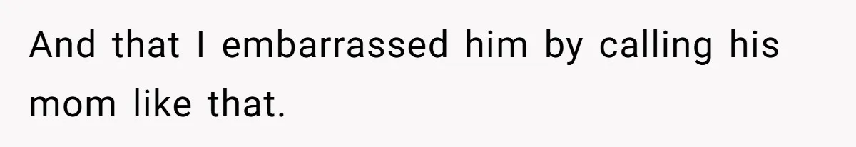 And that I embarrassed him by calling his mom like that.