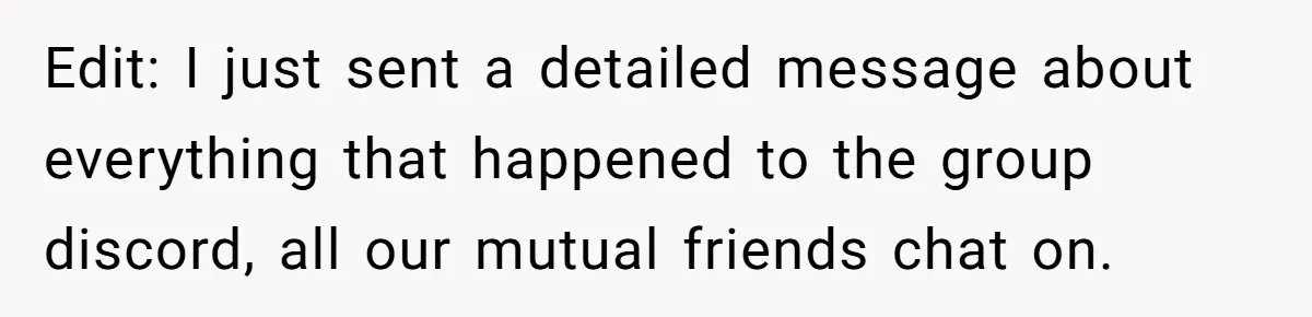Edit: I just sent a detailed message about everything that happened to the group discord, all our mutual friends chat on.