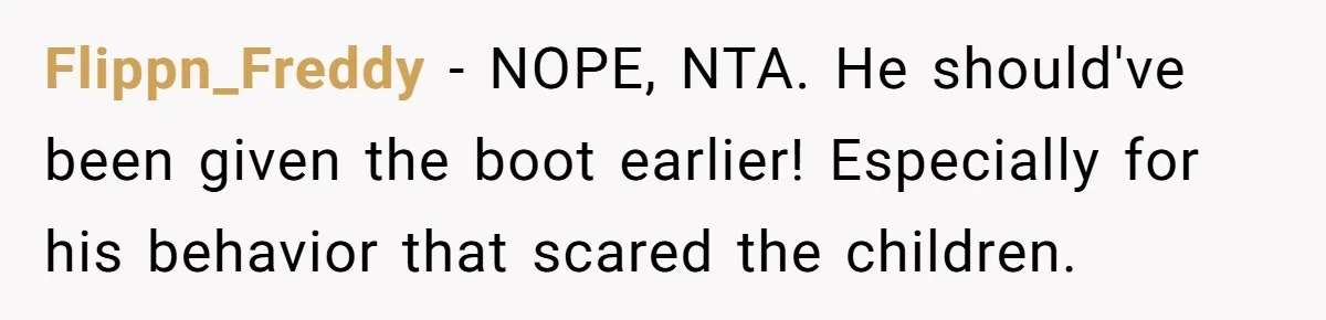 Flippn_Freddy − NOPE, NTA. He should've been given the boot earlier! Especially for his behavior that scared the children.