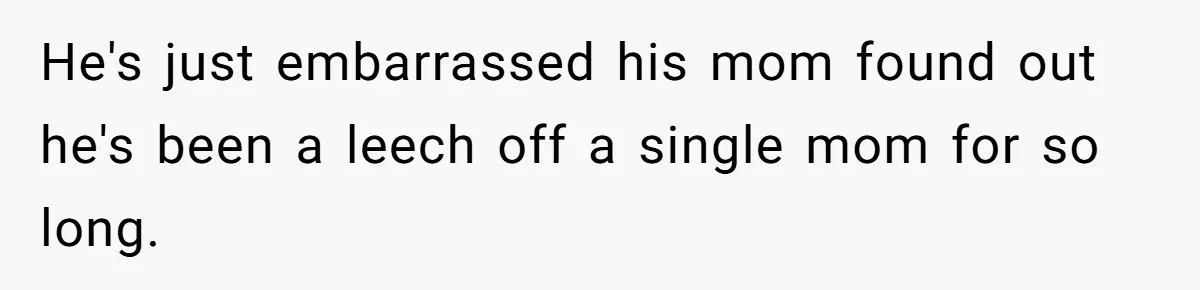 He's just embarrassed his mom found out he's been a leech off a single mom for so long.