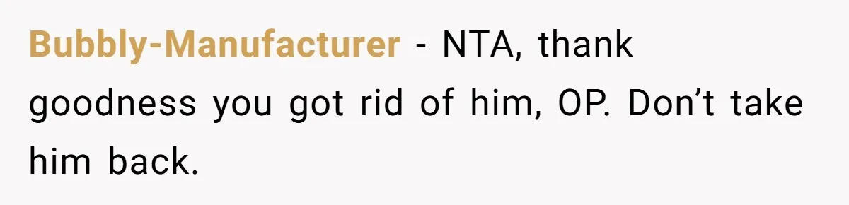 Bubbly-Manufacturer − NTA, thank goodness you got rid of him, OP. Don’t take him back.