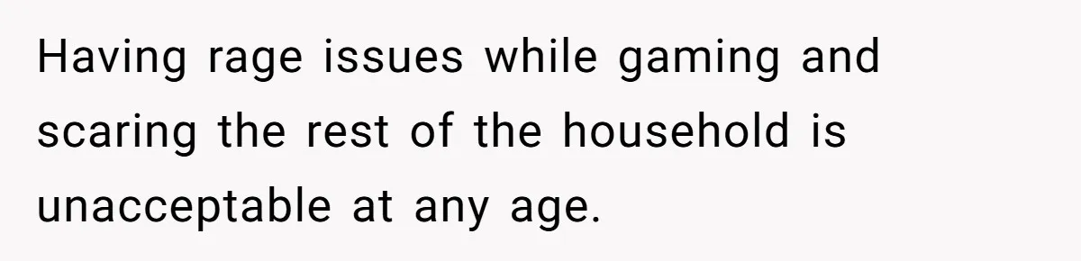 Having rage issues while gaming and scaring the rest of the household is unacceptable at any age.