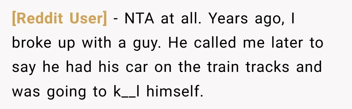 [Reddit User] − NTA at all. Years ago, I broke up with a guy. He called me later to say he had his car on the train tracks and was...