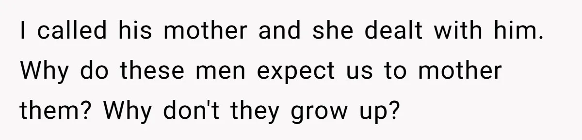 I called his mother and she dealt with him. Why do these men expect us to mother them? Why don't they grow up?