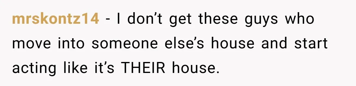 mrskontz14 − I don’t get these guys who move into someone else’s house and start acting like it’s THEIR house.