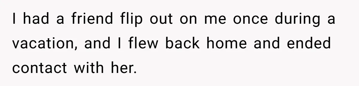 I had a friend flip out on me once during a vacation, and I flew back home and ended contact with her.