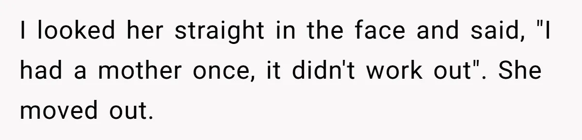 Daughter Calls Out Stepmom At Dinner After She Tries To Erase Her Late Mom’s Memory I looked her straight in the face and said, "I had a mother once, it didn't work out". She moved out.
