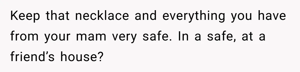 Daughter Calls Out Stepmom At Dinner After She Tries To Erase Her Late Mom’s Memory Keep that necklace and everything you have from your mam very safe. In a safe, at a friend’s house?