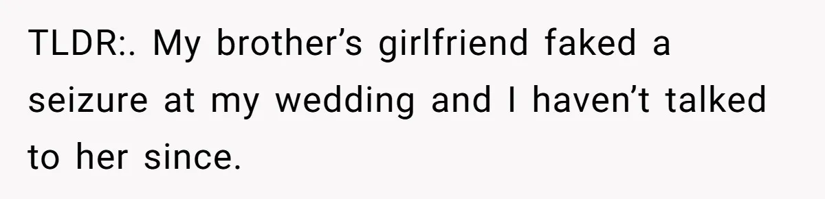 Seventeen-Year-Old Girl Fakes Seizure At A Wedding Only To Avoid Going Home With Mother TLDR:. My brother’s girlfriend faked a seizure at my wedding and I haven’t talked to her since.