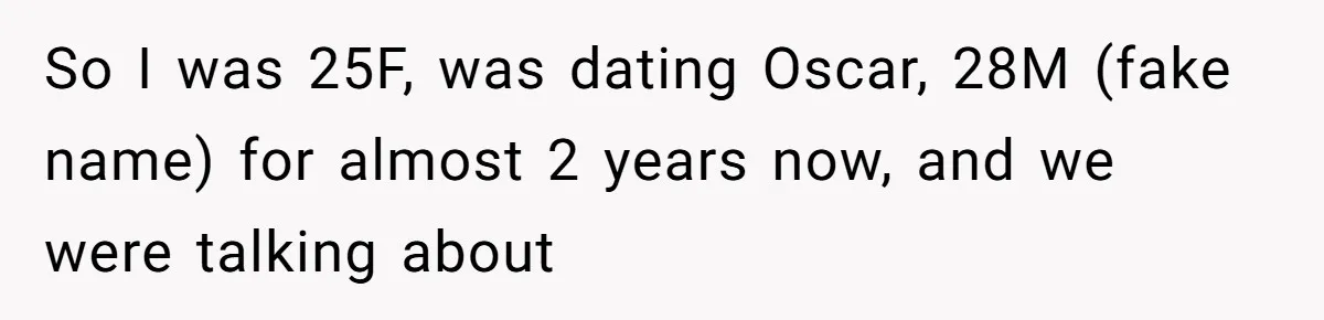 So I was 25F, was dating Oscar, 28M (fake name) for almost 2 years now, and we were talking about