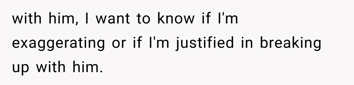 with him, I want to know if I'm exaggerating or if I'm justified in breaking up with him.