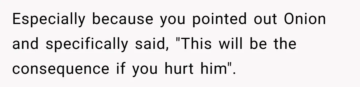 Especially because you pointed out Onion and specifically said, "This will be the consequence if you hurt him".