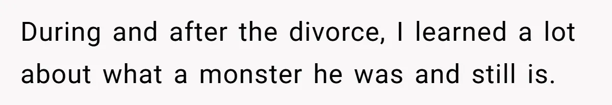 During and after the divorce, I learned a lot about what a monster he was and still is.