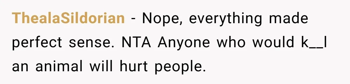 ThealaSildorian − Nope, everything made perfect sense. NTA Anyone who would k__l an animal will hurt people.