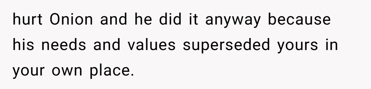 hurt Onion and he did it anyway because his needs and values superseded yours in your own place.