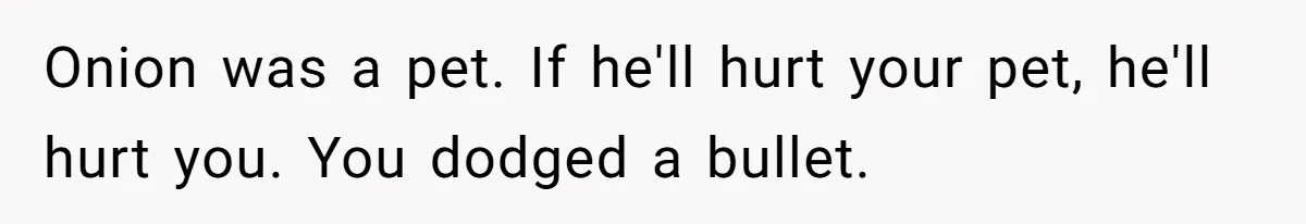 Onion was a pet. If he'll hurt your pet, he'll hurt you. You dodged a bullet.