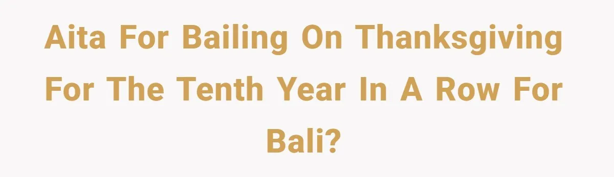 AITA for bailing on Thanksgiving for the tenth year in a row for Bali?