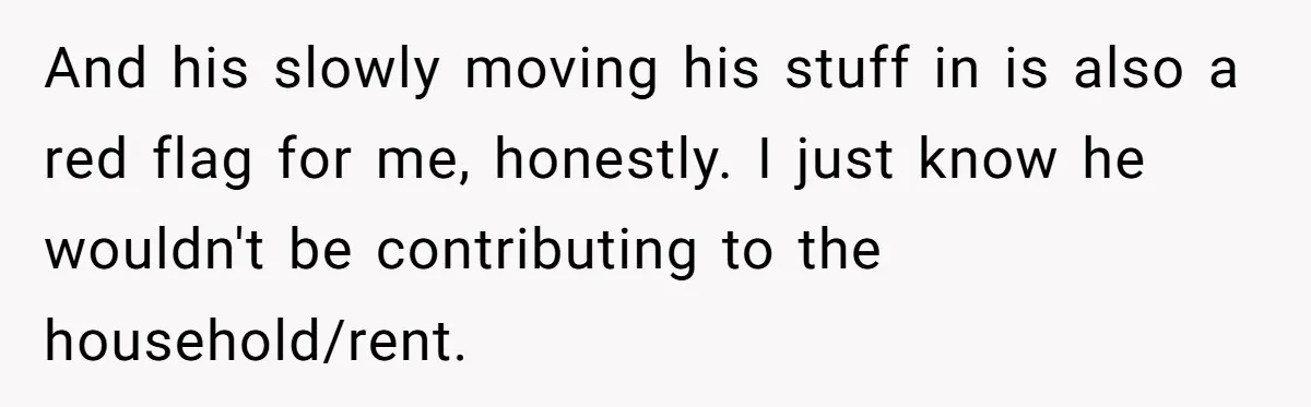And his slowly moving his stuff in is also a red flag for me, honestly. I just know he wouldn't be contributing to the household/rent.
