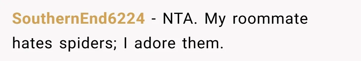 SouthernEnd6224 − NTA. My roommate hates spiders; I adore them.