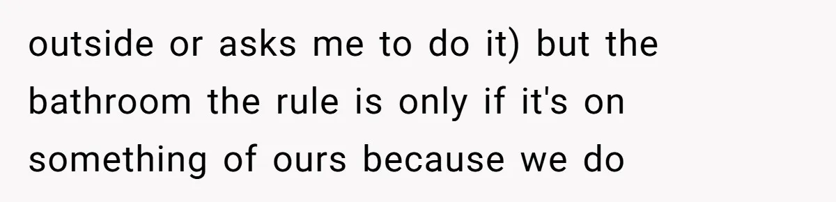 outside or asks me to do it) but the bathroom the rule is only if it's on something of ours because we do