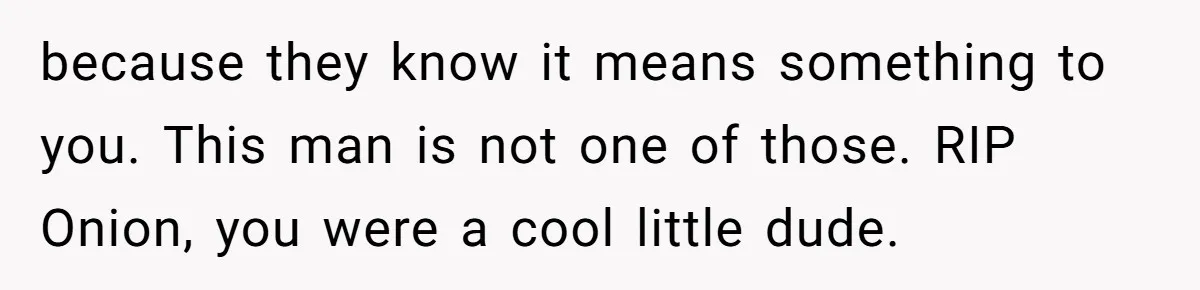 because they know it means something to you. This man is not one of those. RIP Onion, you were a cool little dude.