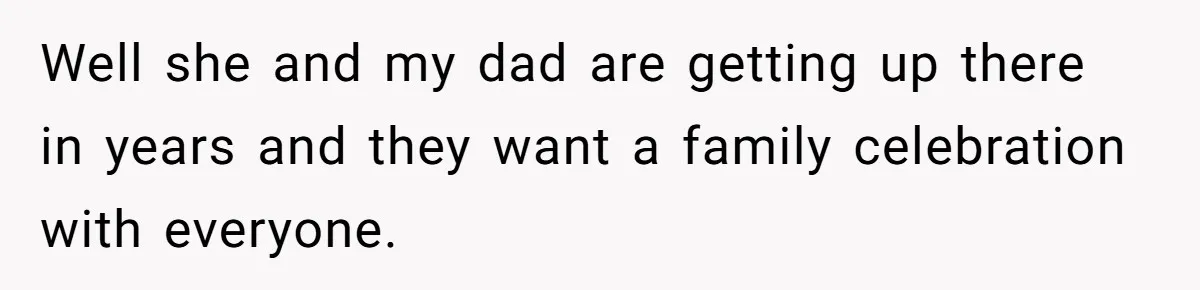 Well she and my dad are getting up there in years and they want a family celebration with everyone.