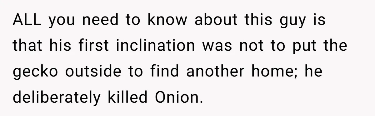 ALL you need to know about this guy is that his first inclination was not to put the gecko outside to find another home; he deliberately killed Onion.