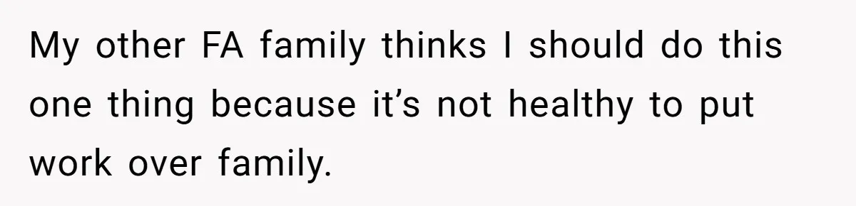 My other FA family thinks I should do this one thing because it’s not healthy to put work over family.