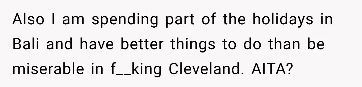 Also I am spending part of the holidays in Bali and have better things to do than be miserable in f__king Cleveland. AITA?