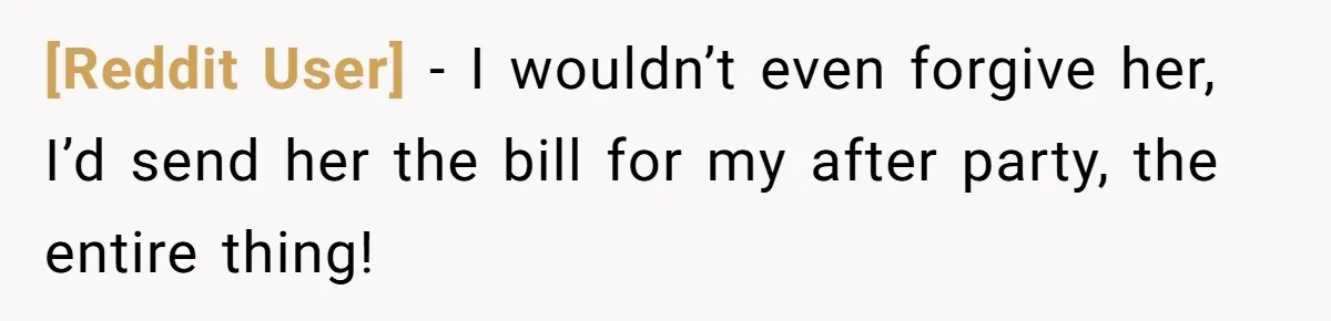 [Reddit User] − I wouldn’t even forgive her, I’d send her the bill for my after party, the entire thing!