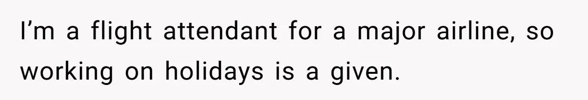 I’m a flight attendant for a major airline, so working on holidays is a given.