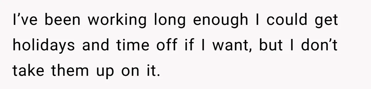 I’ve been working long enough I could get holidays and time off if I want, but I don’t take them up on it.