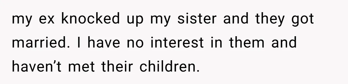 my ex knocked up my sister and they got married. I have no interest in them and haven’t met their children.