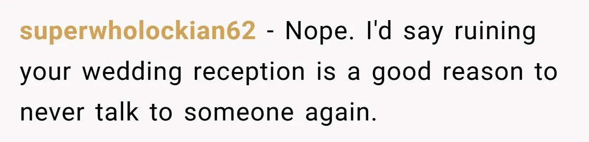 Seventeen-Year-Old Girl Fakes Seizure At A Wedding Only To Avoid Going Home With Mother superwholockian62 − Nope. I'd say ruining your wedding reception is a good reason to never talk to someone again.