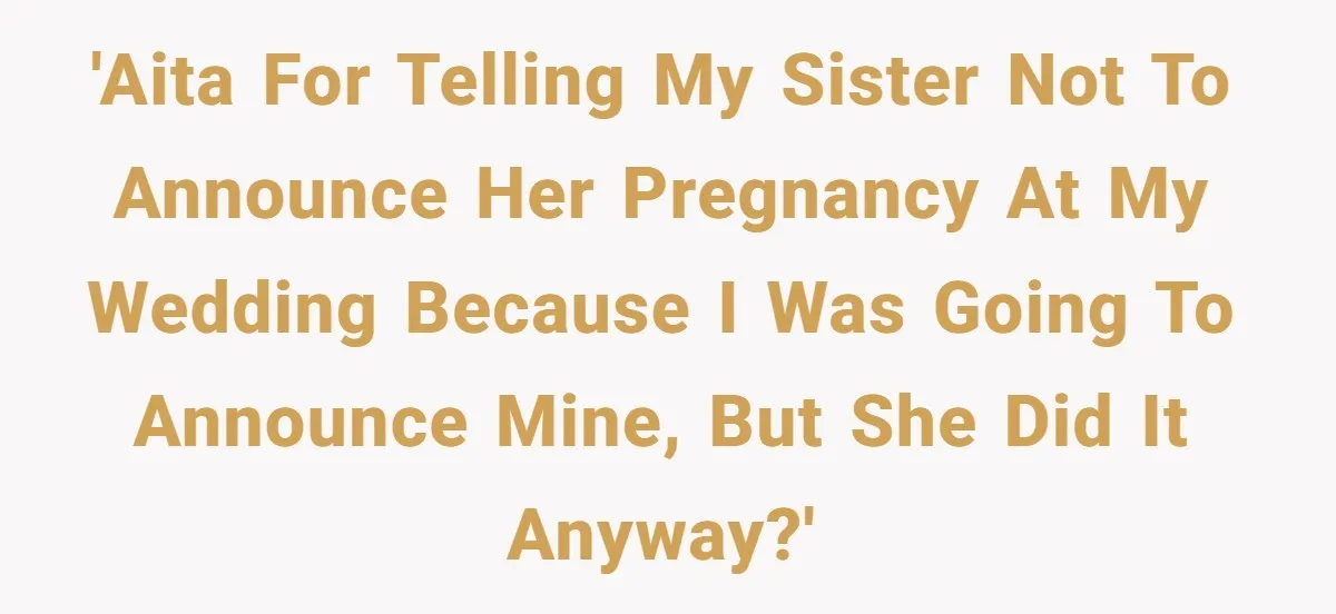 'AITA for telling my sister not to announce her pregnancy at my wedding because I was going to announce mine, but she did it anyway?'