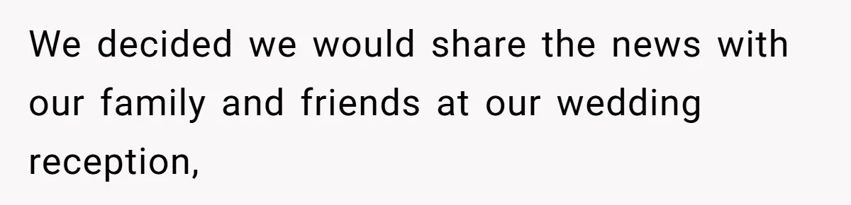 We decided we would share the news with our family and friends at our wedding reception,